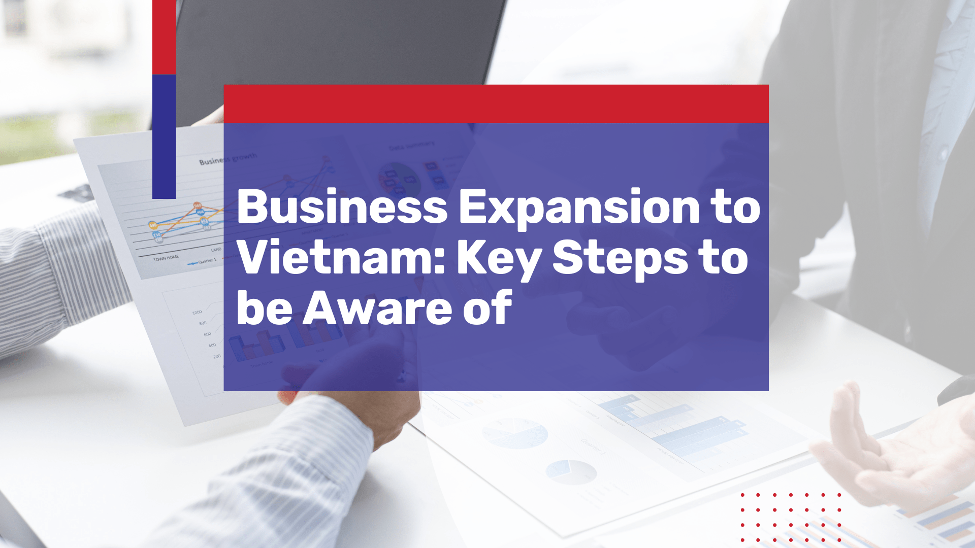 Business Expansion to Vietnam: Key Steps to be Aware of