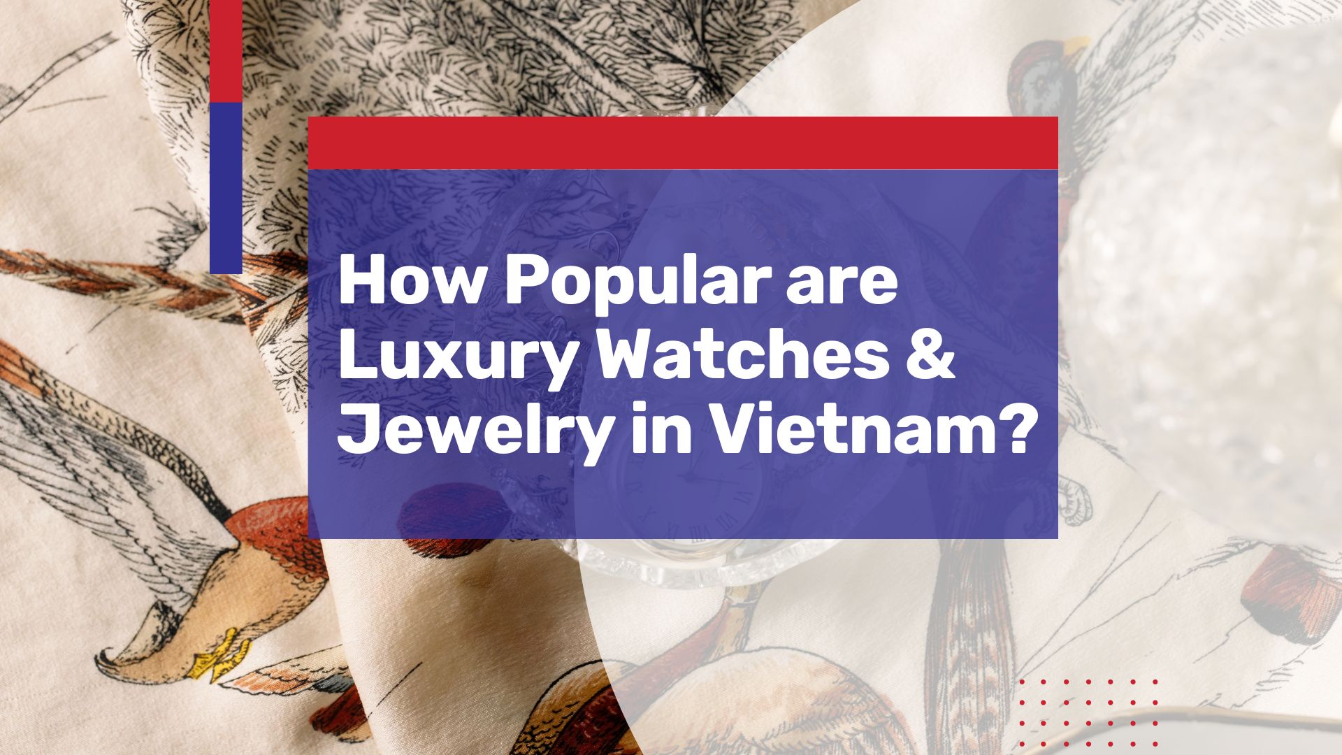 How Popular are Luxury Watches & Jewelry in Vietnam: Market Overview